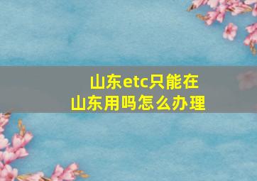 山东etc只能在山东用吗怎么办理