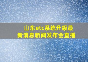 山东etc系统升级最新消息新闻发布会直播