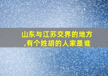 山东与江苏交界的地方,有个姓胡的人家是谁