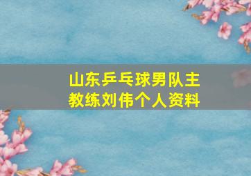 山东乒乓球男队主教练刘伟个人资料