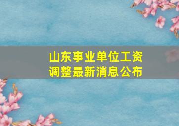 山东事业单位工资调整最新消息公布