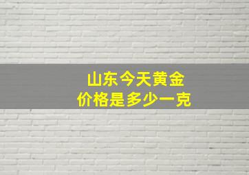 山东今天黄金价格是多少一克