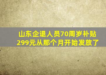 山东企退人员70周岁补贴299元从那个月开始发放了