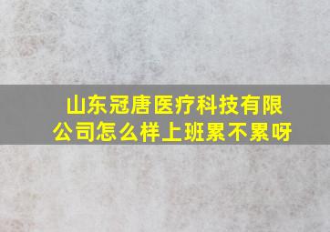 山东冠唐医疗科技有限公司怎么样上班累不累呀