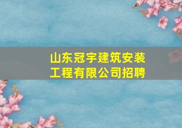 山东冠宇建筑安装工程有限公司招聘