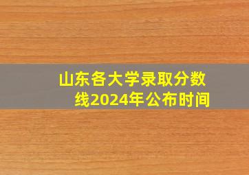 山东各大学录取分数线2024年公布时间