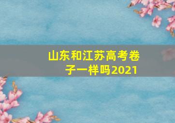 山东和江苏高考卷子一样吗2021