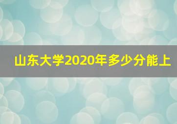 山东大学2020年多少分能上