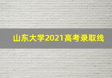 山东大学2021高考录取线