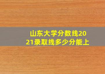 山东大学分数线2021录取线多少分能上