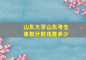 山东大学山东考生录取分数线是多少