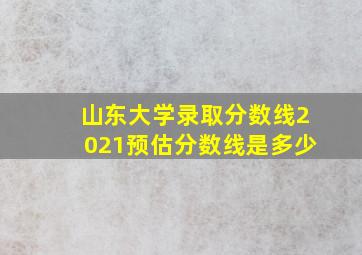 山东大学录取分数线2021预估分数线是多少