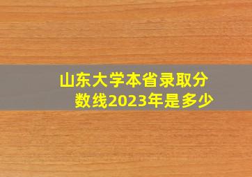 山东大学本省录取分数线2023年是多少