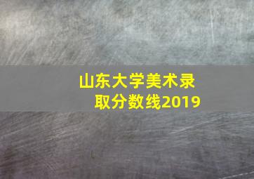 山东大学美术录取分数线2019