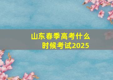 山东春季高考什么时候考试2025