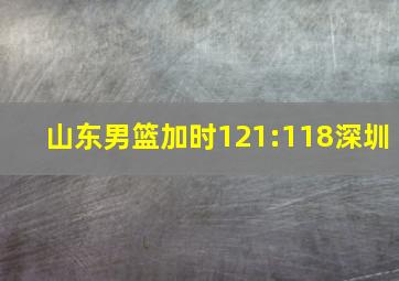 山东男篮加时121:118深圳