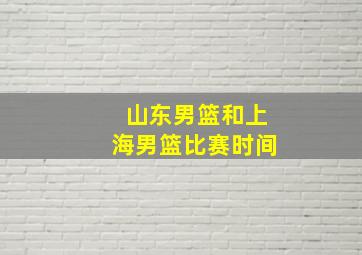 山东男篮和上海男篮比赛时间