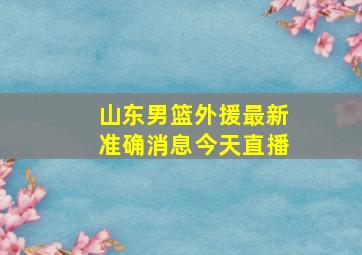 山东男篮外援最新准确消息今天直播