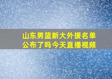 山东男篮新大外援名单公布了吗今天直播视频