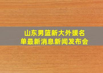 山东男篮新大外援名单最新消息新闻发布会