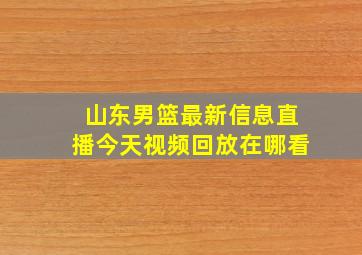 山东男篮最新信息直播今天视频回放在哪看