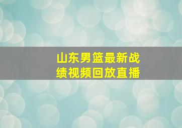 山东男篮最新战绩视频回放直播