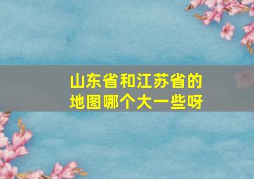 山东省和江苏省的地图哪个大一些呀