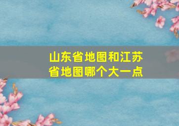 山东省地图和江苏省地图哪个大一点