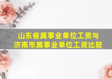 山东省属事业单位工资与济南市属事业单位工资比较