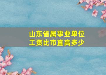 山东省属事业单位工资比市直高多少