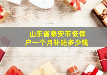 山东省泰安市低保户一个月补贴多少钱