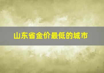 山东省金价最低的城市