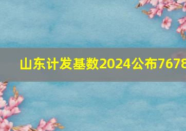 山东计发基数2024公布7678