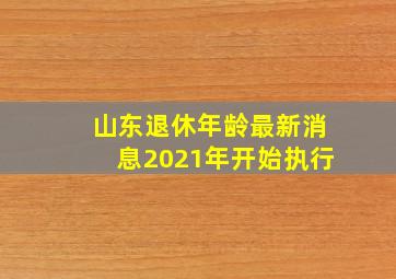 山东退休年龄最新消息2021年开始执行