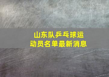 山东队乒乓球运动员名单最新消息