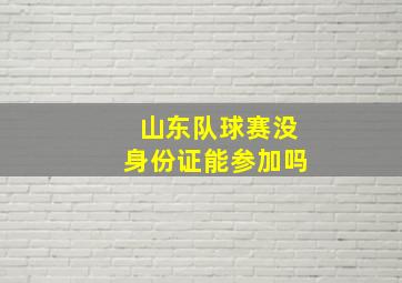 山东队球赛没身份证能参加吗