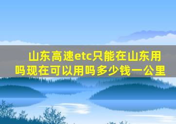 山东高速etc只能在山东用吗现在可以用吗多少钱一公里