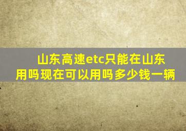 山东高速etc只能在山东用吗现在可以用吗多少钱一辆