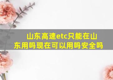 山东高速etc只能在山东用吗现在可以用吗安全吗