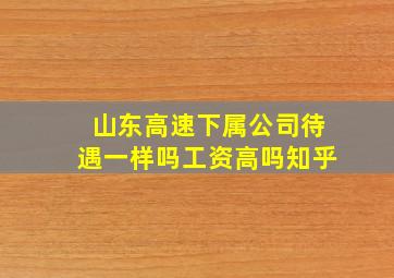 山东高速下属公司待遇一样吗工资高吗知乎