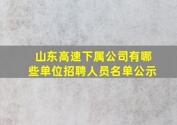 山东高速下属公司有哪些单位招聘人员名单公示