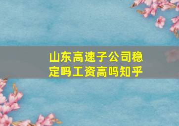 山东高速子公司稳定吗工资高吗知乎