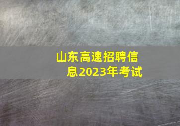 山东高速招聘信息2023年考试