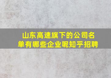 山东高速旗下的公司名单有哪些企业呢知乎招聘