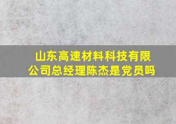 山东高速材料科技有限公司总经理陈杰是党员吗