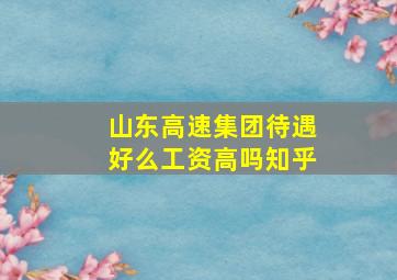 山东高速集团待遇好么工资高吗知乎