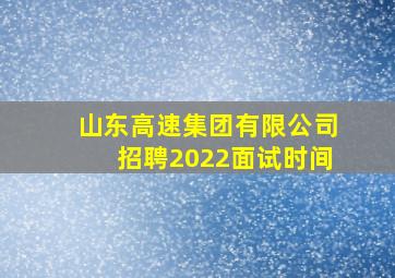 山东高速集团有限公司招聘2022面试时间