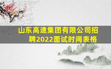 山东高速集团有限公司招聘2022面试时间表格