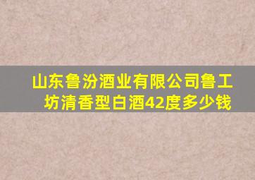 山东鲁汾酒业有限公司鲁工坊清香型白酒42度多少钱