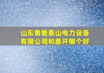 山东鲁能泰山电力设备有限公司和泰开哪个好